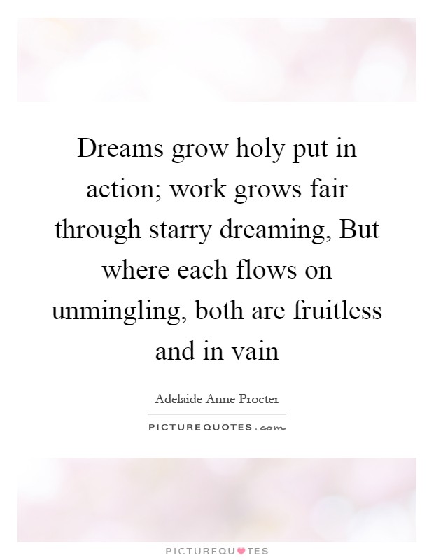 Dreams grow holy put in action; work grows fair through starry dreaming, But where each flows on unmingling, both are fruitless and in vain Picture Quote #1