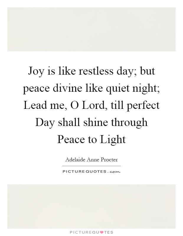 Joy is like restless day; but peace divine like quiet night; Lead me, O Lord, till perfect Day shall shine through Peace to Light Picture Quote #1