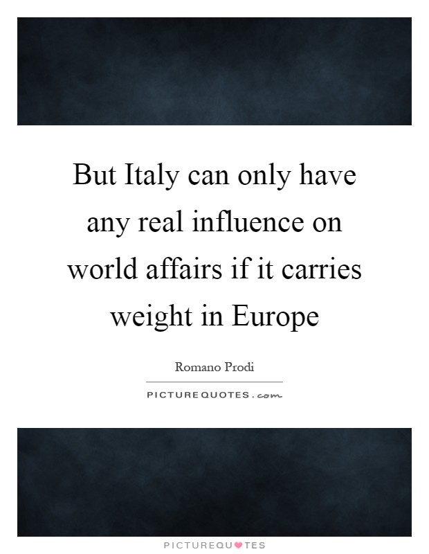 But Italy can only have any real influence on world affairs if it carries weight in Europe Picture Quote #1