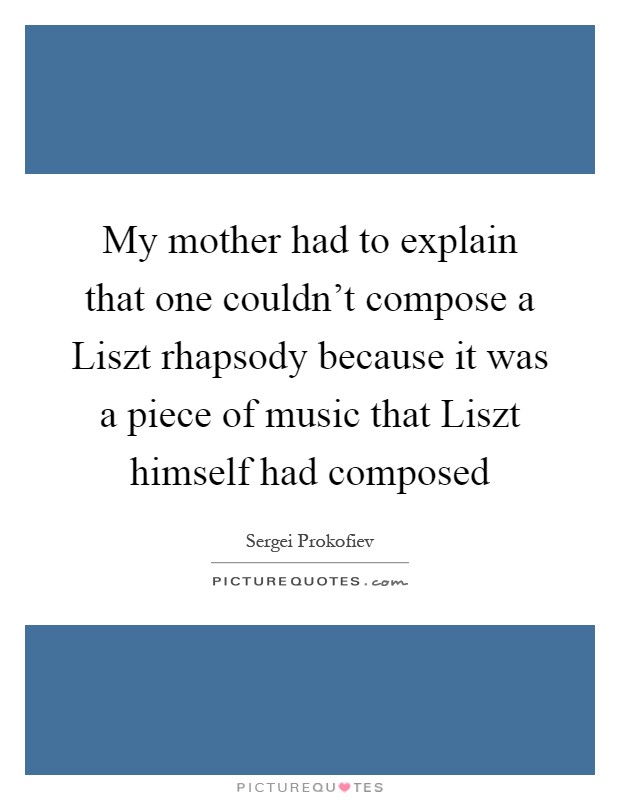My mother had to explain that one couldn't compose a Liszt rhapsody because it was a piece of music that Liszt himself had composed Picture Quote #1