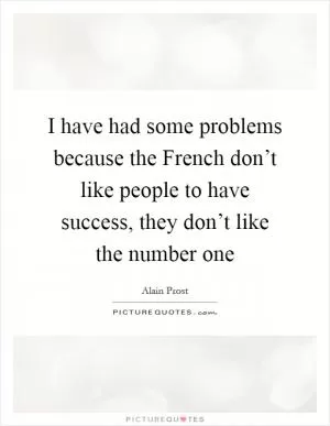 I have had some problems because the French don’t like people to have success, they don’t like the number one Picture Quote #1