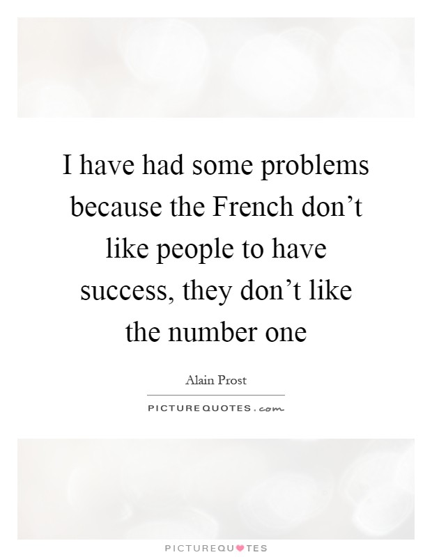 I have had some problems because the French don't like people to have success, they don't like the number one Picture Quote #1