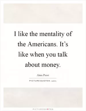 I like the mentality of the Americans. It’s like when you talk about money Picture Quote #1