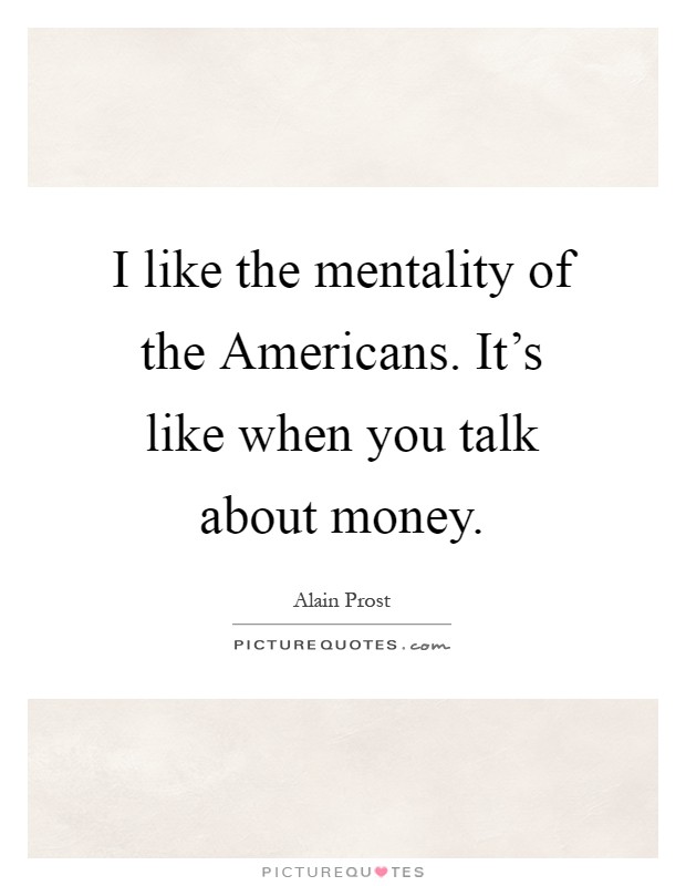 I like the mentality of the Americans. It's like when you talk about money Picture Quote #1