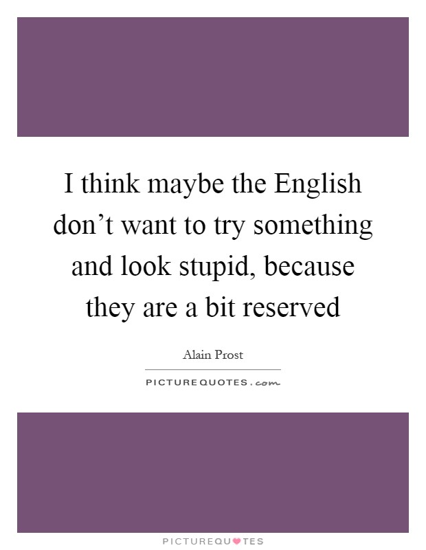 I think maybe the English don't want to try something and look stupid, because they are a bit reserved Picture Quote #1