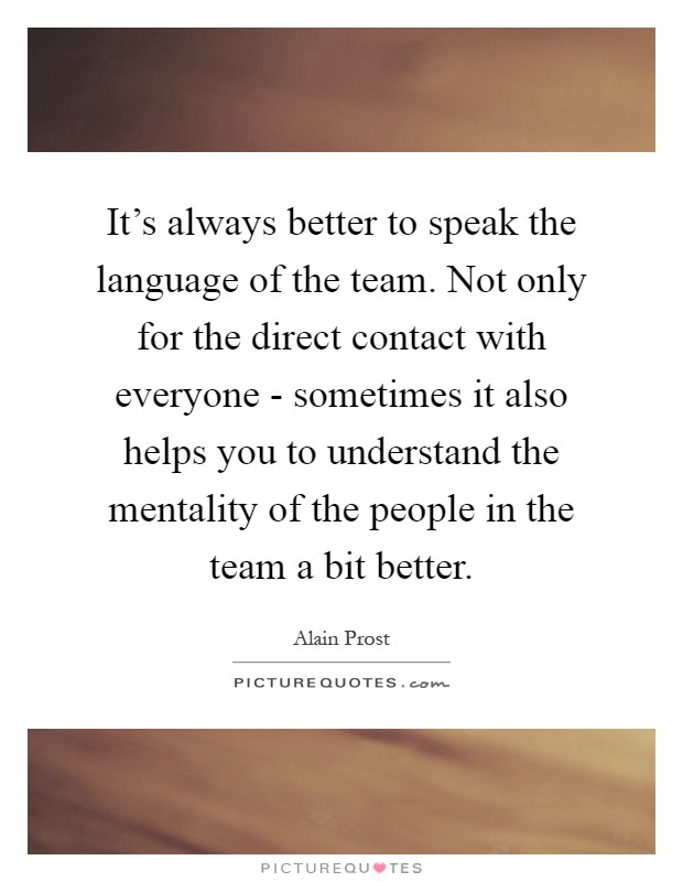 It's always better to speak the language of the team. Not only for the direct contact with everyone - sometimes it also helps you to understand the mentality of the people in the team a bit better Picture Quote #1