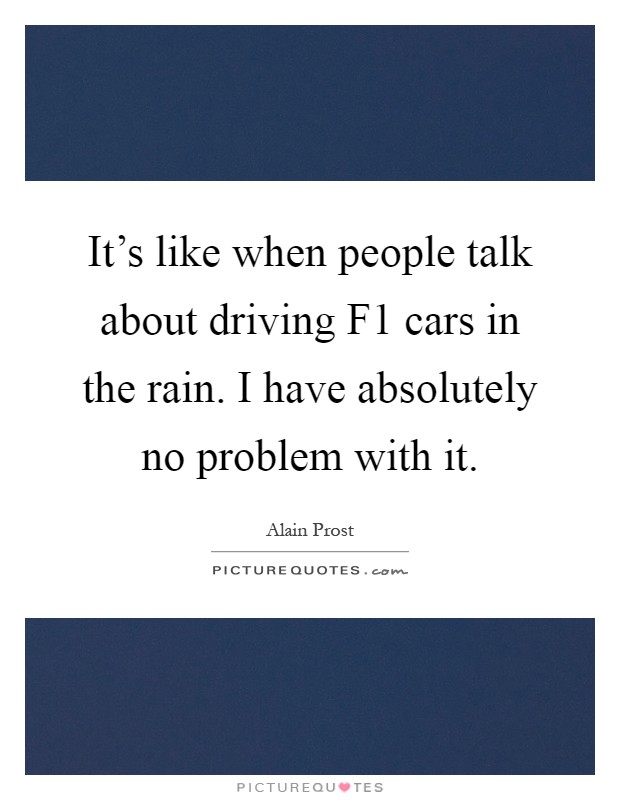 It's like when people talk about driving F1 cars in the rain. I have absolutely no problem with it Picture Quote #1