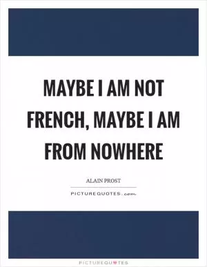 Maybe I am not French, maybe I am from nowhere Picture Quote #1