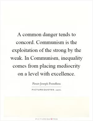 A common danger tends to concord. Communism is the exploitation of the strong by the weak. In Communism, inequality comes from placing mediocrity on a level with excellence Picture Quote #1