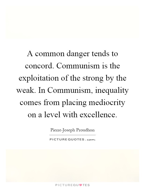 A common danger tends to concord. Communism is the exploitation of the strong by the weak. In Communism, inequality comes from placing mediocrity on a level with excellence Picture Quote #1