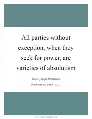 All parties without exception, when they seek for power, are varieties of absolutism Picture Quote #1
