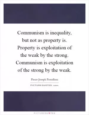Communism is inequality, but not as property is. Property is exploitation of the weak by the strong. Communism is exploitation of the strong by the weak Picture Quote #1