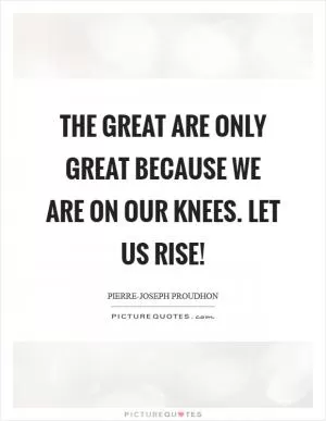 The great are only great because we are on our knees. Let us rise! Picture Quote #1
