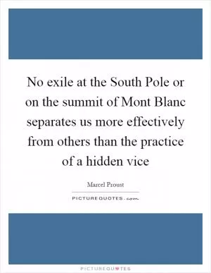 No exile at the South Pole or on the summit of Mont Blanc separates us more effectively from others than the practice of a hidden vice Picture Quote #1