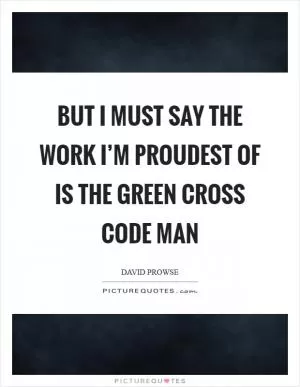 But I must say the work I’m proudest of is the Green Cross Code man Picture Quote #1