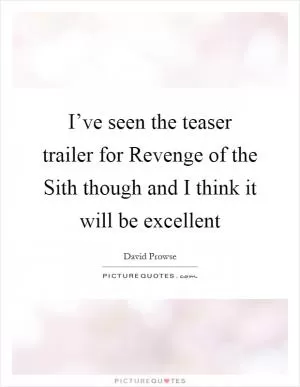 I’ve seen the teaser trailer for Revenge of the Sith though and I think it will be excellent Picture Quote #1