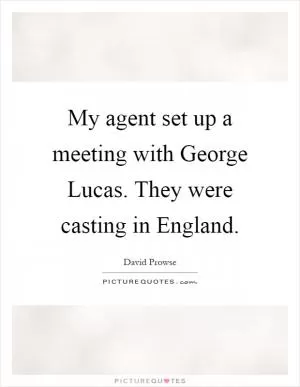My agent set up a meeting with George Lucas. They were casting in England Picture Quote #1