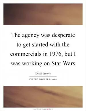 The agency was desperate to get started with the commercials in 1976, but I was working on Star Wars Picture Quote #1