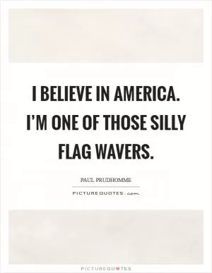 I believe in America. I’m one of those silly flag wavers Picture Quote #1