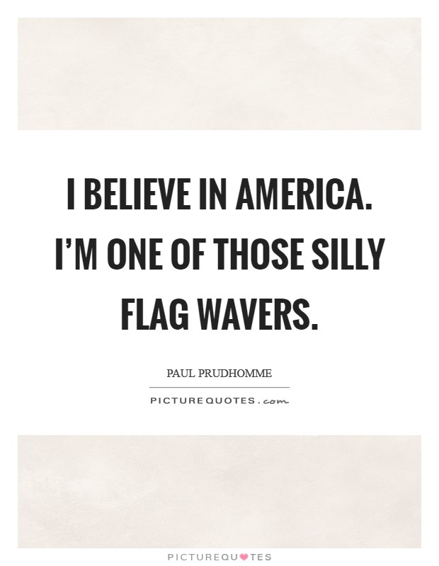I believe in America. I'm one of those silly flag wavers Picture Quote #1