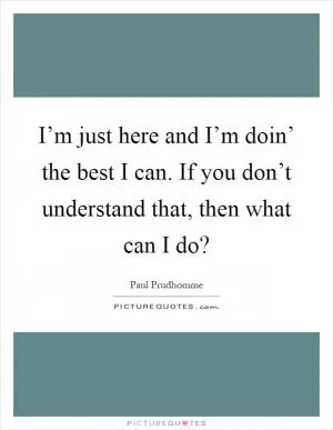 I’m just here and I’m doin’ the best I can. If you don’t understand that, then what can I do? Picture Quote #1