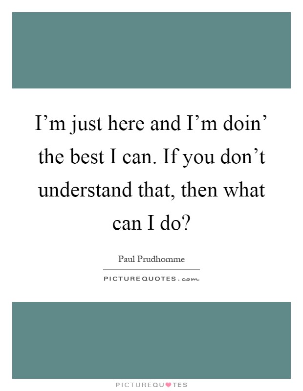 I'm just here and I'm doin' the best I can. If you don't understand that, then what can I do? Picture Quote #1