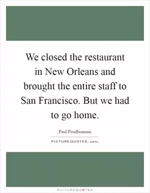 We closed the restaurant in New Orleans and brought the entire staff to San Francisco. But we had to go home Picture Quote #1