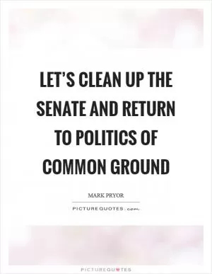 Let’s clean up the Senate and return to politics of common ground Picture Quote #1