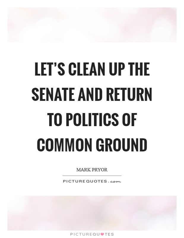 Let's clean up the Senate and return to politics of common ground Picture Quote #1