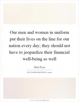 Our men and women in uniform put their lives on the line for our nation every day; they should not have to jeopardize their financial well-being as well Picture Quote #1