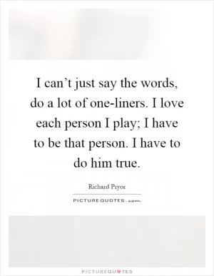 I can’t just say the words, do a lot of one-liners. I love each person I play; I have to be that person. I have to do him true Picture Quote #1