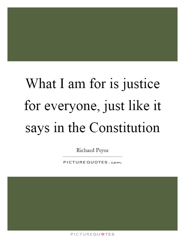What I am for is justice for everyone, just like it says in the Constitution Picture Quote #1
