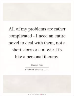 All of my problems are rather complicated - I need an entire novel to deal with them, not a short story or a movie. It’s like a personal therapy Picture Quote #1