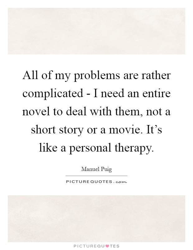 All of my problems are rather complicated - I need an entire novel to deal with them, not a short story or a movie. It's like a personal therapy Picture Quote #1