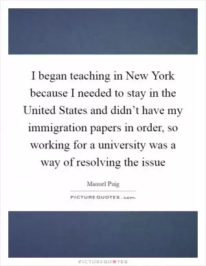 I began teaching in New York because I needed to stay in the United States and didn’t have my immigration papers in order, so working for a university was a way of resolving the issue Picture Quote #1