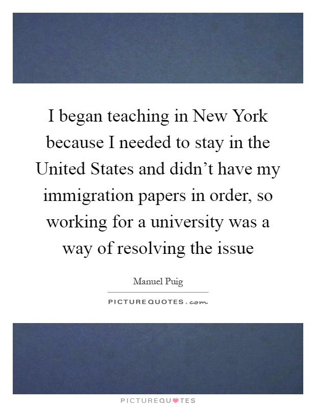 I began teaching in New York because I needed to stay in the United States and didn't have my immigration papers in order, so working for a university was a way of resolving the issue Picture Quote #1