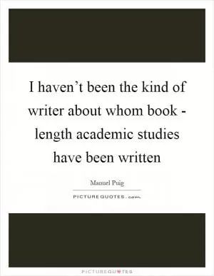 I haven’t been the kind of writer about whom book - length academic studies have been written Picture Quote #1