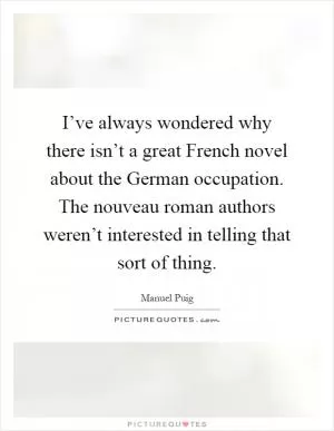 I’ve always wondered why there isn’t a great French novel about the German occupation. The nouveau roman authors weren’t interested in telling that sort of thing Picture Quote #1