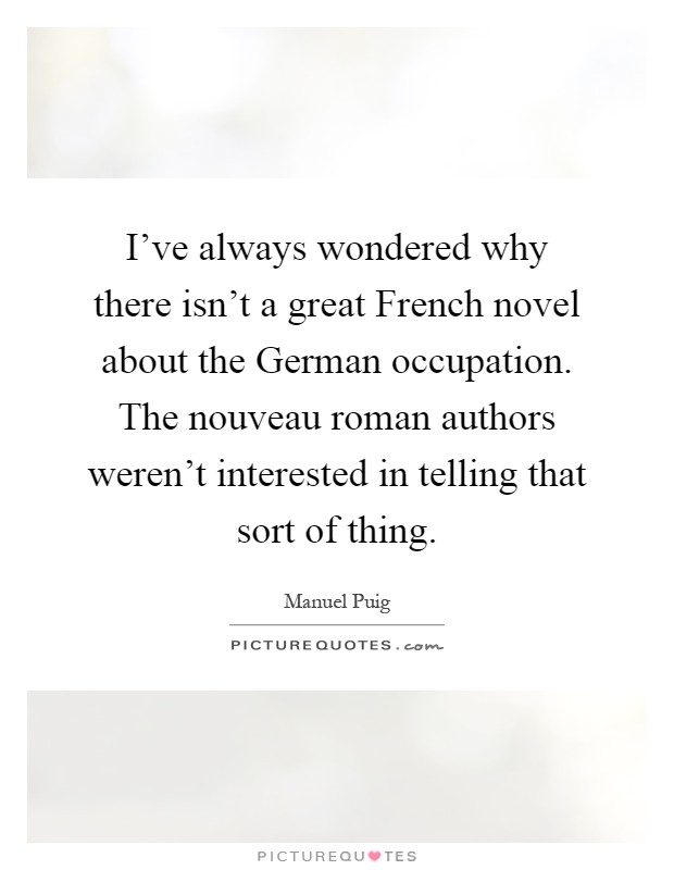 I've always wondered why there isn't a great French novel about the German occupation. The nouveau roman authors weren't interested in telling that sort of thing Picture Quote #1
