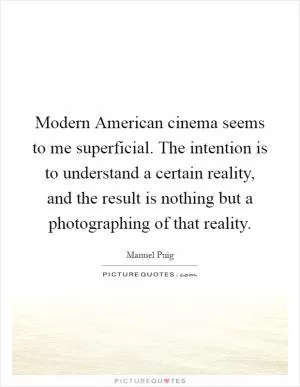 Modern American cinema seems to me superficial. The intention is to understand a certain reality, and the result is nothing but a photographing of that reality Picture Quote #1
