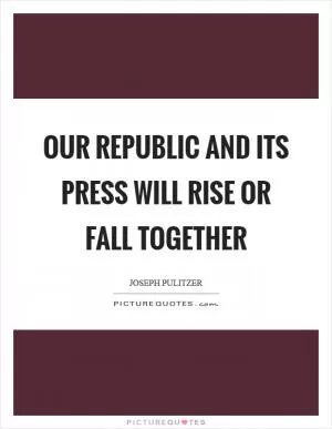 Our Republic and its press will rise or fall together Picture Quote #1