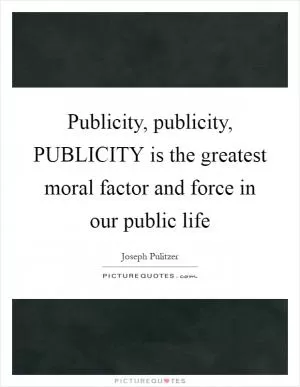 Publicity, publicity, PUBLICITY is the greatest moral factor and force in our public life Picture Quote #1