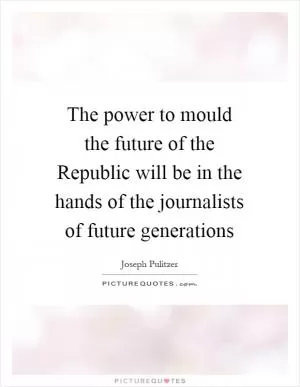 The power to mould the future of the Republic will be in the hands of the journalists of future generations Picture Quote #1