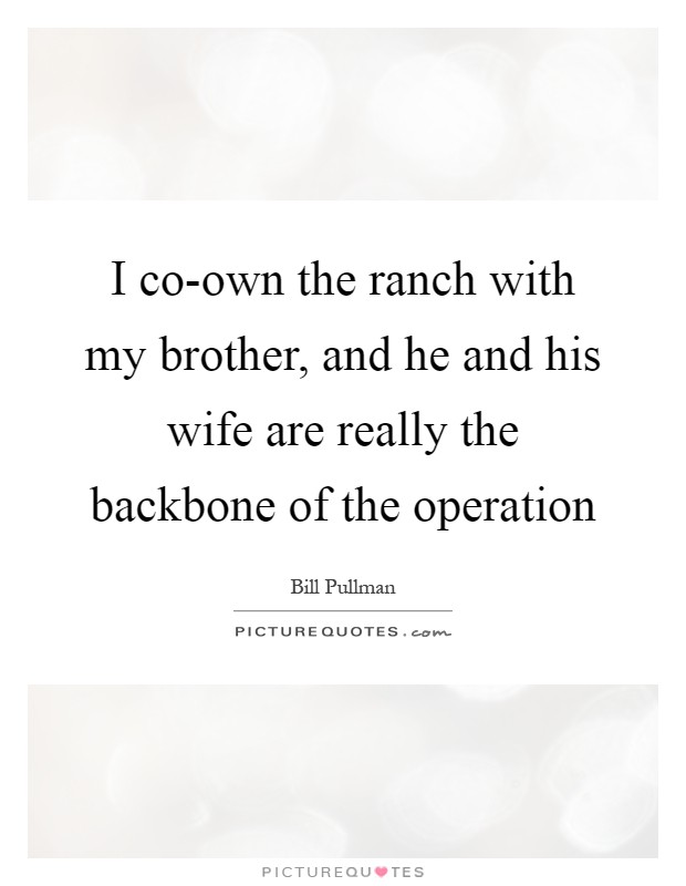 I co-own the ranch with my brother, and he and his wife are really the backbone of the operation Picture Quote #1