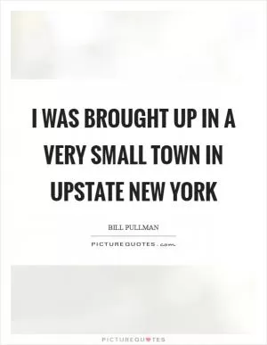 I was brought up in a very small town in upstate New York Picture Quote #1