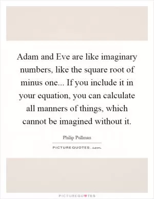 Adam and Eve are like imaginary numbers, like the square root of minus one... If you include it in your equation, you can calculate all manners of things, which cannot be imagined without it Picture Quote #1