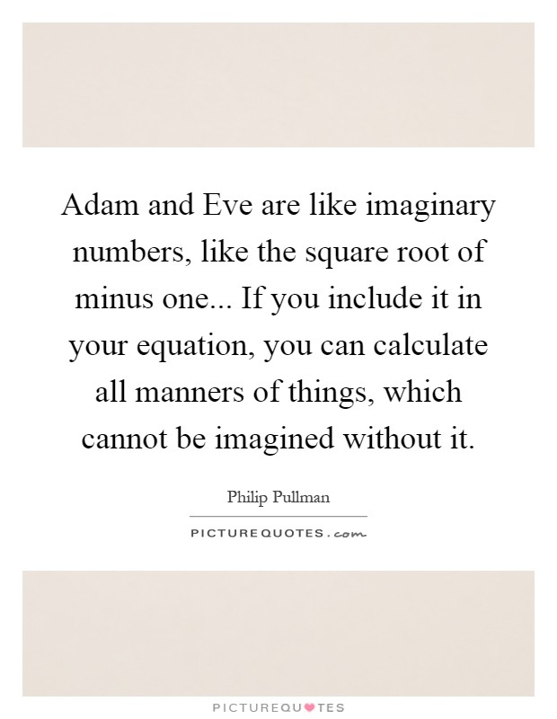 Adam and Eve are like imaginary numbers, like the square root of minus one... If you include it in your equation, you can calculate all manners of things, which cannot be imagined without it Picture Quote #1