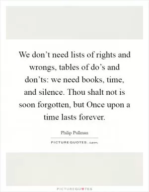 We don’t need lists of rights and wrongs, tables of do’s and don’ts: we need books, time, and silence. Thou shalt not is soon forgotten, but Once upon a time lasts forever Picture Quote #1