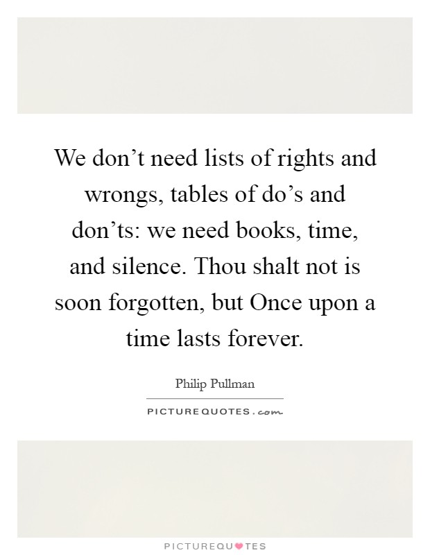 We don't need lists of rights and wrongs, tables of do's and don'ts: we need books, time, and silence. Thou shalt not is soon forgotten, but Once upon a time lasts forever Picture Quote #1