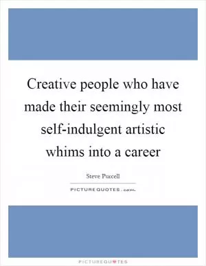 Creative people who have made their seemingly most self-indulgent artistic whims into a career Picture Quote #1